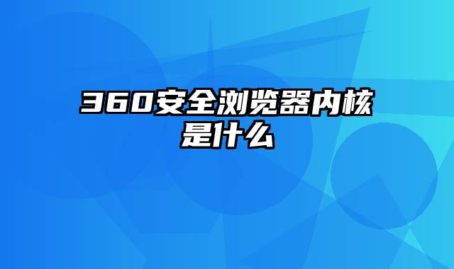 360安全浏览器内核是什么