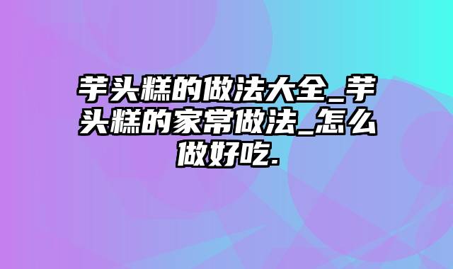 芋头糕的做法大全_芋头糕的家常做法_怎么做好吃.