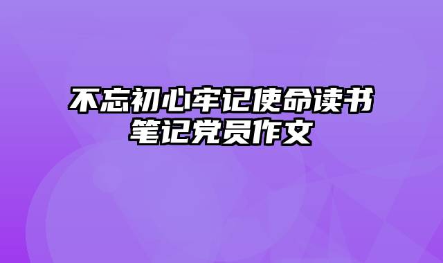 不忘初心牢记使命读书笔记党员作文