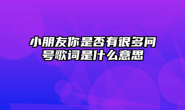 小朋友你是否有很多问号歌词是什么意思