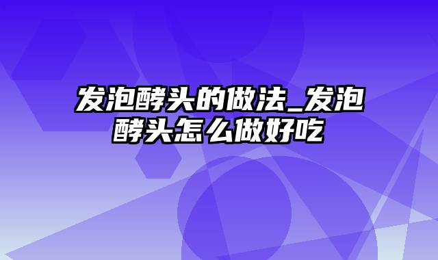 发泡酵头的做法_发泡酵头怎么做好吃