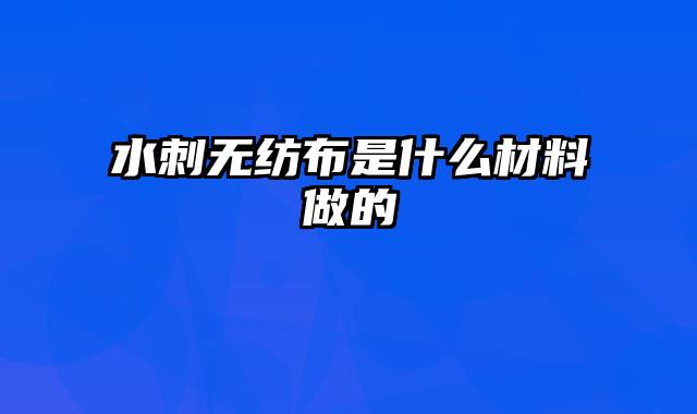水刺无纺布是什么材料做的