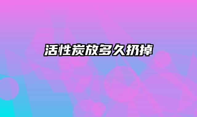 活性炭放多久扔掉