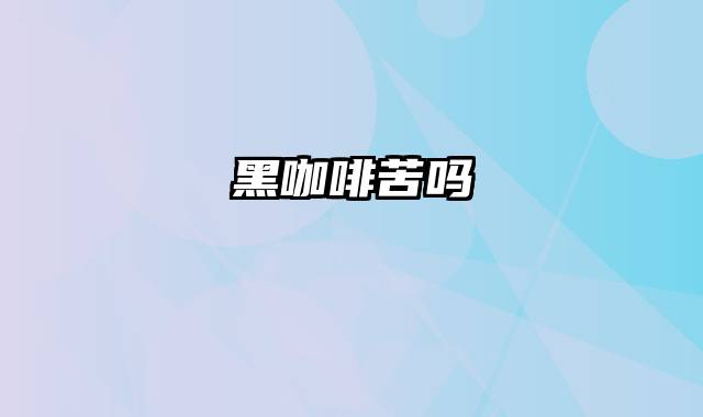 黑咖啡苦吗