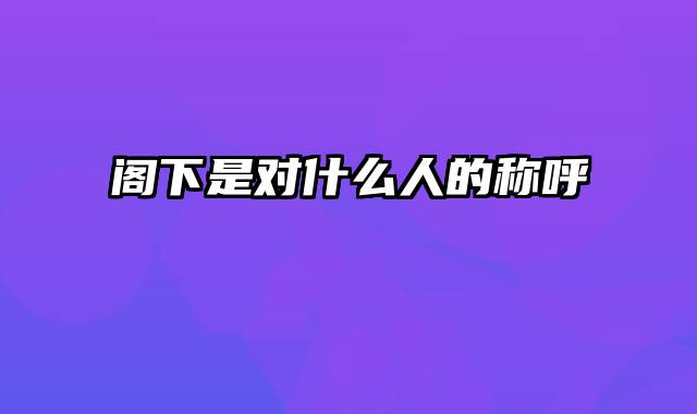 阁下是对什么人的称呼