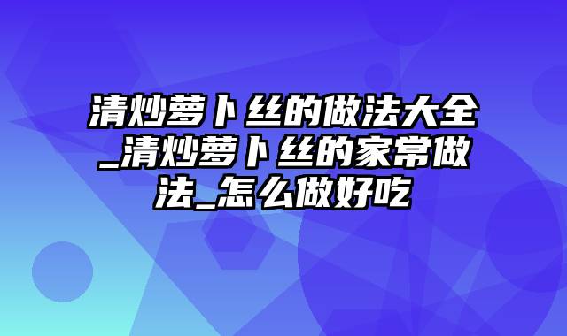 清炒萝卜丝的做法大全_清炒萝卜丝的家常做法_怎么做好吃