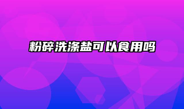 粉碎洗涤盐可以食用吗