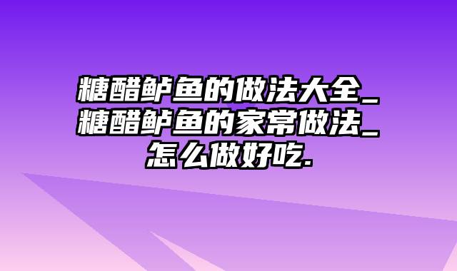 糖醋鲈鱼的做法大全_糖醋鲈鱼的家常做法_怎么做好吃.