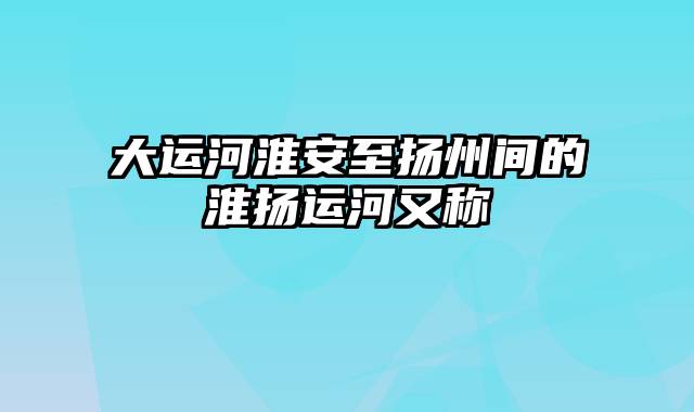 大运河淮安至扬州间的淮扬运河又称