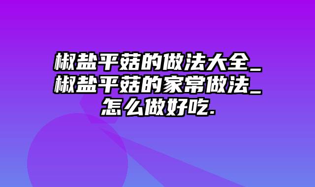 椒盐平菇的做法大全_椒盐平菇的家常做法_怎么做好吃.