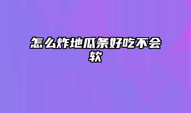 怎么炸地瓜条好吃不会软
