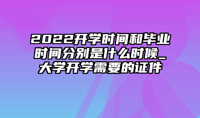 2022开学时间和毕业时间分别是什么时候_大学开学需要的证件