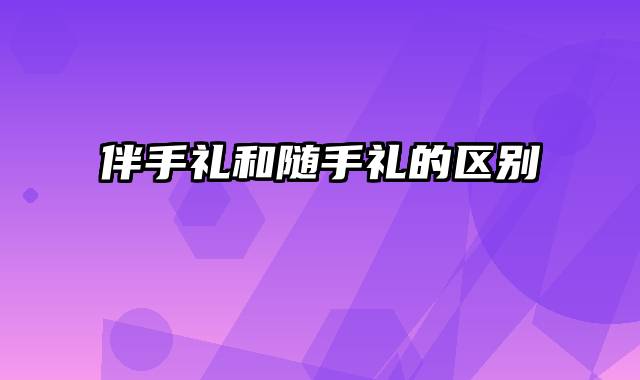 伴手礼和随手礼的区别