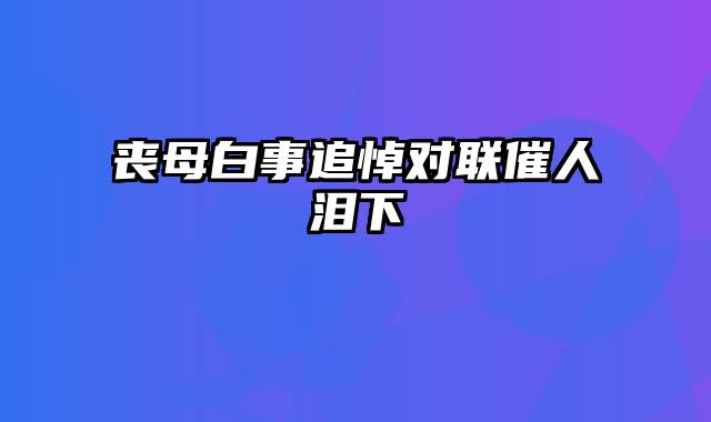 丧母白事追悼对联催人泪下