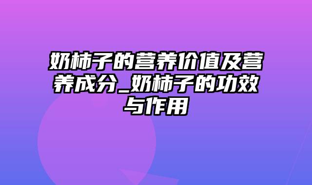 奶柿子的营养价值及营养成分_奶柿子的功效与作用