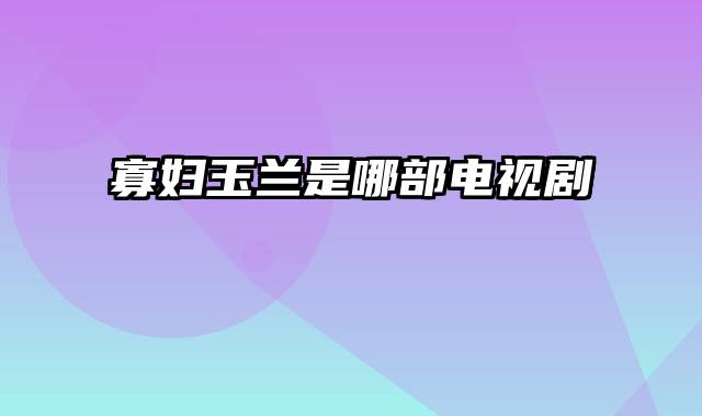 寡妇玉兰是哪部电视剧