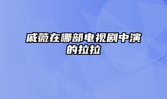 戚薇在哪部电视剧中演的拉拉