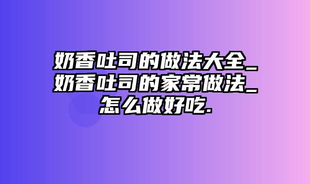 奶香吐司的做法大全_奶香吐司的家常做法_怎么做好吃.