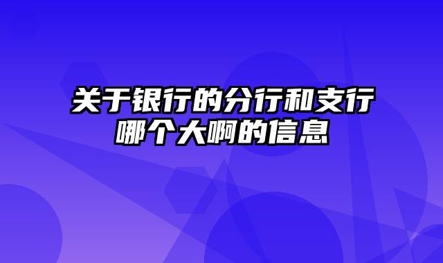 关于银行的分行和支行哪个大啊的信息