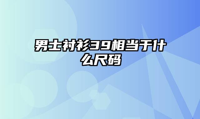 男士衬衫39相当于什么尺码