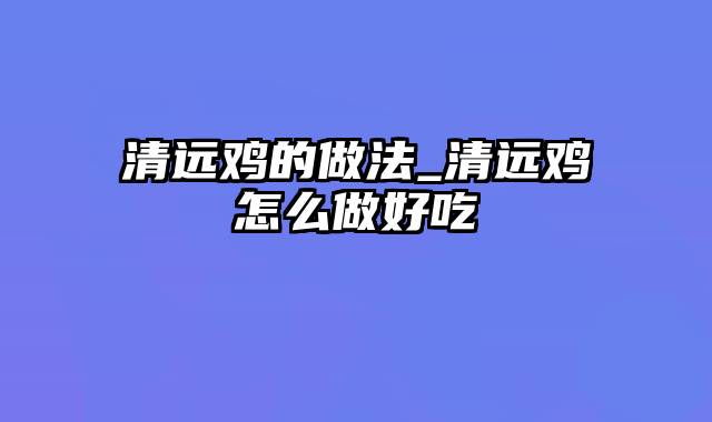 清远鸡的做法_清远鸡怎么做好吃