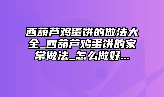 西葫芦鸡蛋饼的做法大全_西葫芦鸡蛋饼的家常做法_怎么做好...