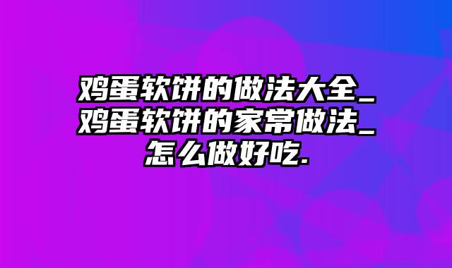 鸡蛋软饼的做法大全_鸡蛋软饼的家常做法_怎么做好吃.