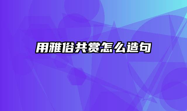 用雅俗共赏怎么造句