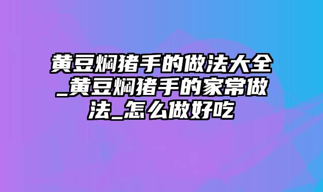 黄豆焖猪手的做法大全_黄豆焖猪手的家常做法_怎么做好吃