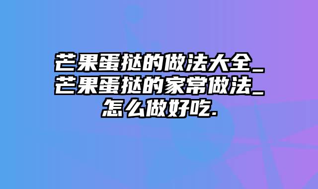 芒果蛋挞的做法大全_芒果蛋挞的家常做法_怎么做好吃.