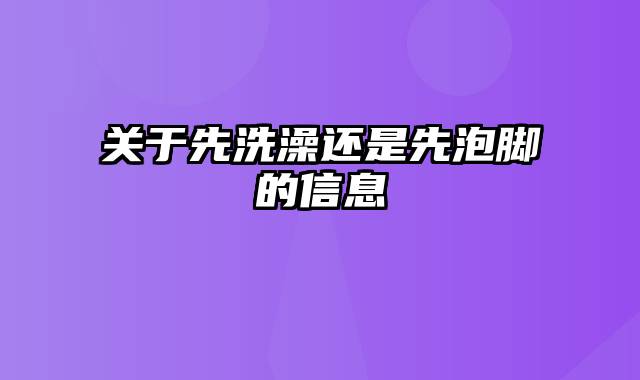 关于先洗澡还是先泡脚的信息