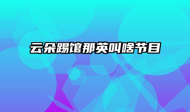 云朵踢馆那英叫啥节目