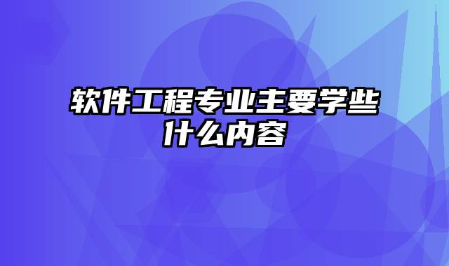 软件工程专业主要学些什么内容