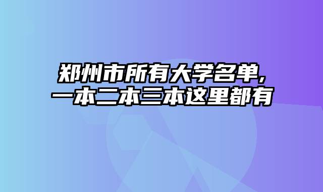 郑州市所有大学名单,一本二本三本这里都有