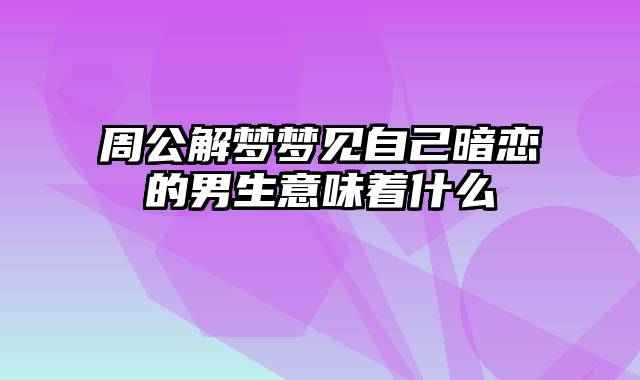 周公解梦梦见自己暗恋的男生意味着什么