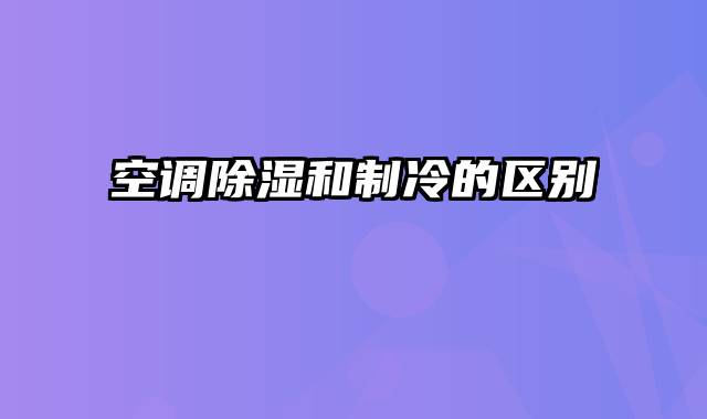 空调除湿和制冷的区别