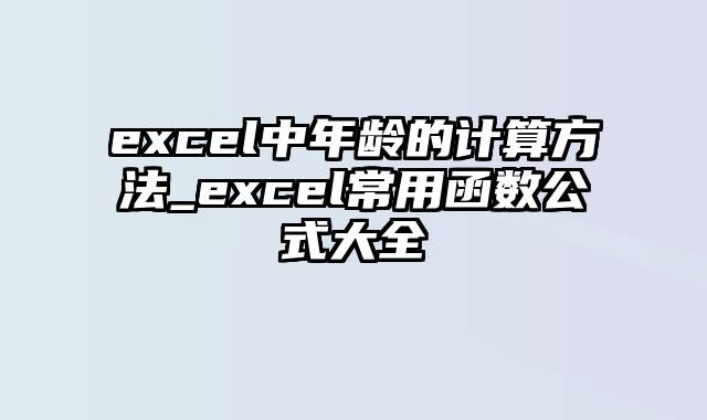 excel中年龄的计算方法_excel常用函数公式大全