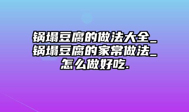 锅塌豆腐的做法大全_锅塌豆腐的家常做法_怎么做好吃.