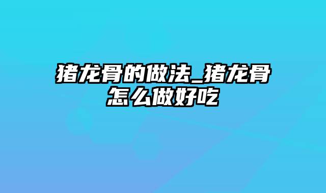 猪龙骨的做法_猪龙骨怎么做好吃