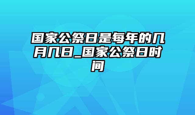 国家公祭日是每年的几月几日_国家公祭日时间