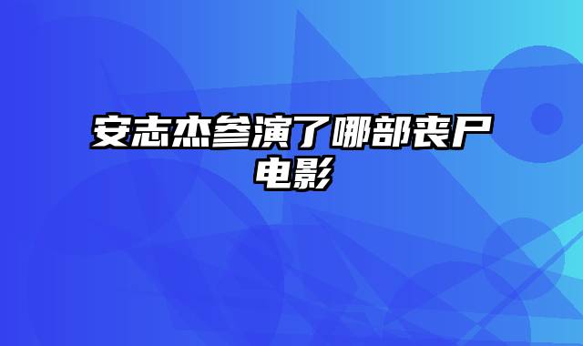 安志杰参演了哪部丧尸电影