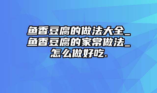 鱼香豆腐的做法大全_鱼香豆腐的家常做法_怎么做好吃.