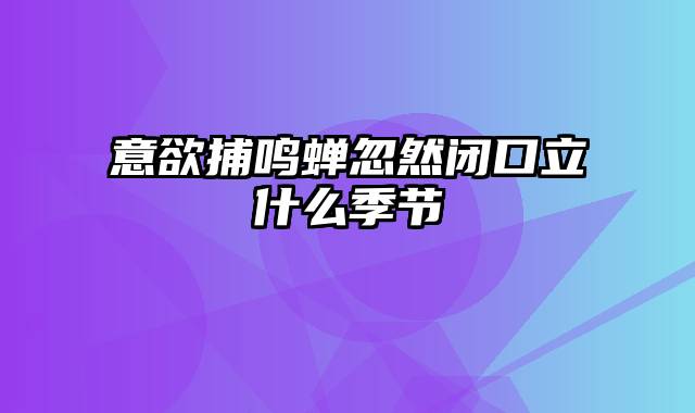 意欲捕鸣蝉忽然闭口立什么季节