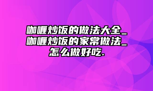 咖喱炒饭的做法大全_咖喱炒饭的家常做法_怎么做好吃.