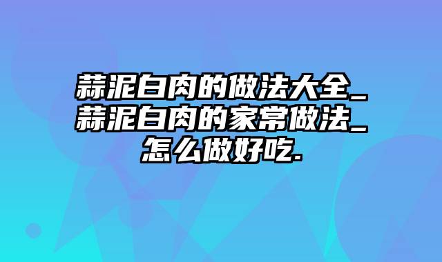 蒜泥白肉的做法大全_蒜泥白肉的家常做法_怎么做好吃.