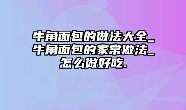 牛角面包的做法大全_牛角面包的家常做法_怎么做好吃.