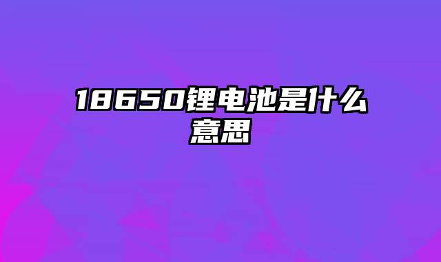 18650锂电池是什么意思