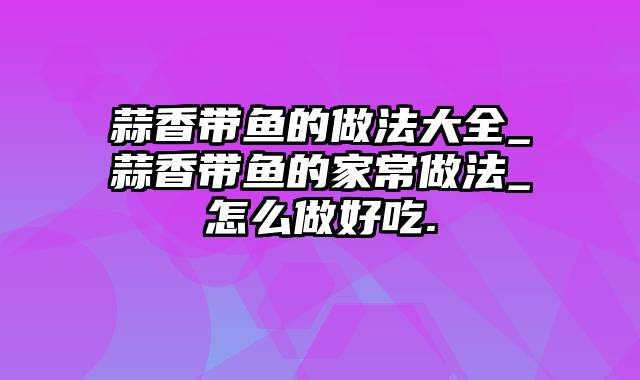 蒜香带鱼的做法大全_蒜香带鱼的家常做法_怎么做好吃.