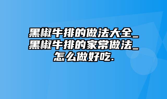 黑椒牛排的做法大全_黑椒牛排的家常做法_怎么做好吃.