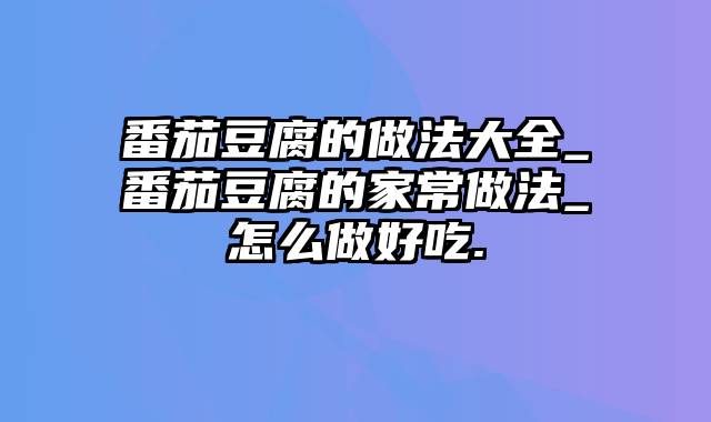 番茄豆腐的做法大全_番茄豆腐的家常做法_怎么做好吃.